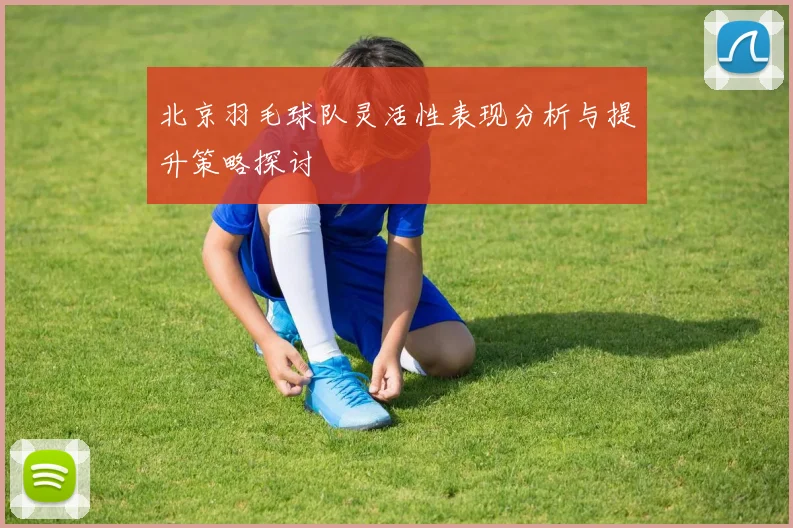 北京羽毛球队灵活性表现分析与提升策略探讨