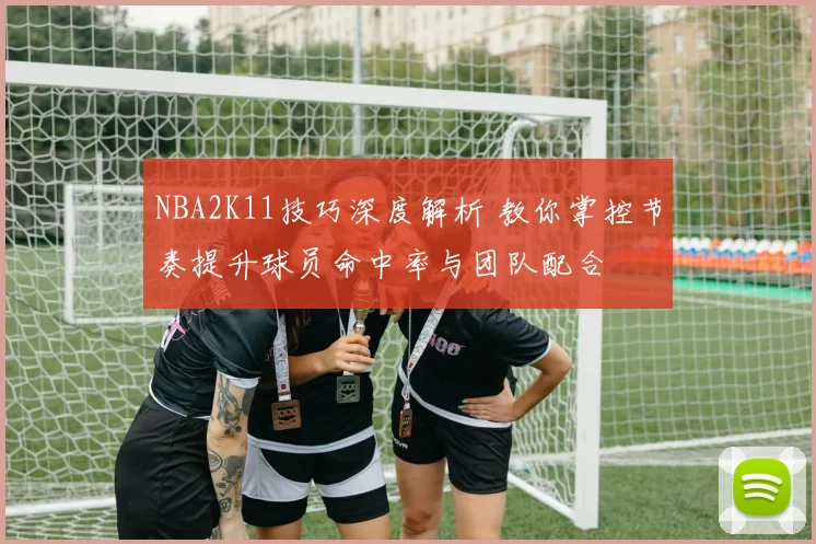 NBA2K11技巧深度解析 教你掌控节奏提升球员命中率与团队配合
