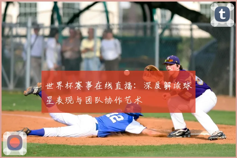 世界杯赛事在线直播:深度解读球星表现与团队协作艺术