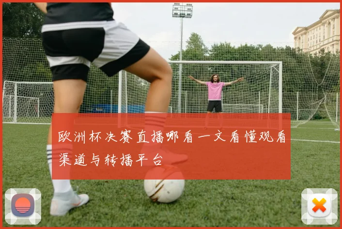 欧洲杯决赛直播哪看一文看懂观看渠道与转播平台