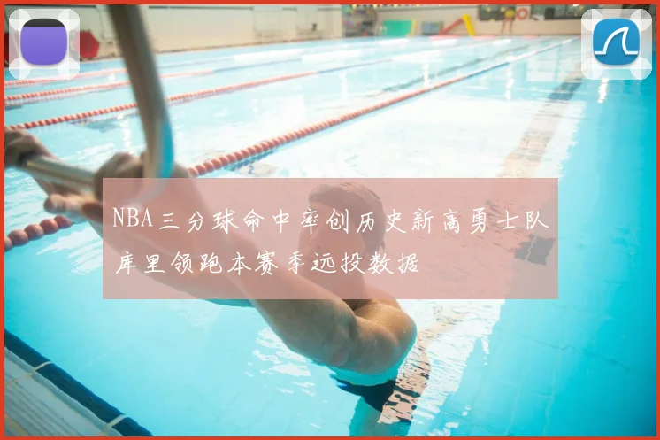 NBA三分球命中率创历史新高勇士队库里领跑本赛季远投数据