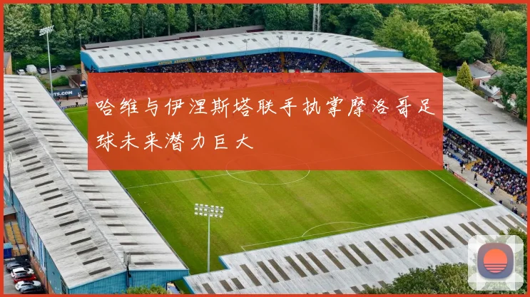 哈维与伊涅斯塔联手执掌摩洛哥足球未来潜力巨大