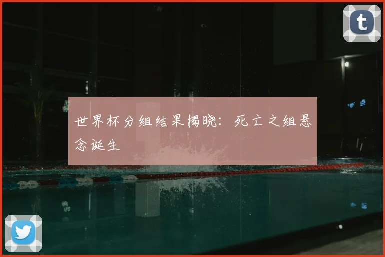 世界杯分组结果揭晓：死亡之组悬念诞生