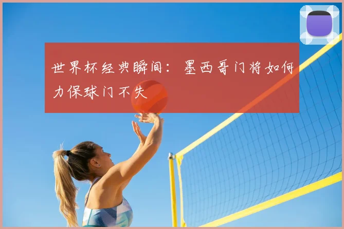 世界杯经典瞬间：墨西哥门将如何力保球门不失