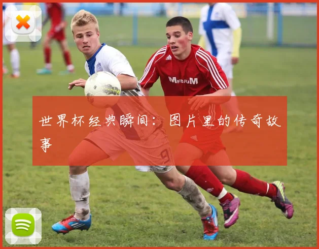 世界杯经典瞬间：图片里的传奇故事