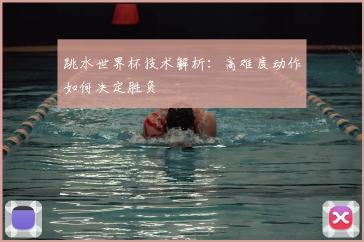跳水世界杯技术解析：高难度动作如何决定胜负