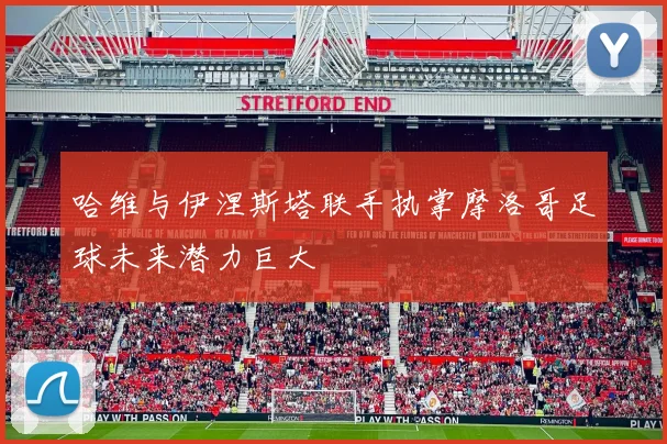 哈维与伊涅斯塔联手执掌摩洛哥足球未来潜力巨大