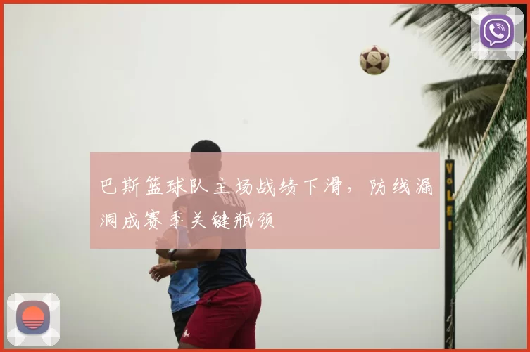 巴斯篮球队主场战绩下滑，防线漏洞成赛季关键瓶颈