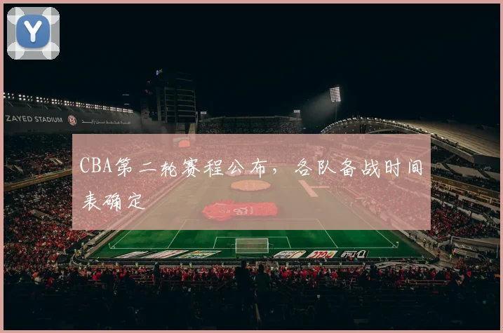 CBA第二轮赛程公布,各队备战时间表确定