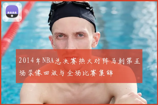 2014年NBA总决赛热火对阵马刺第五场录像回放与全场比赛集锦