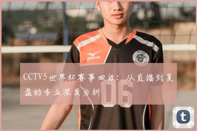 CCTV5世界杯赛事回放：从直播到复盘的专业深度分析