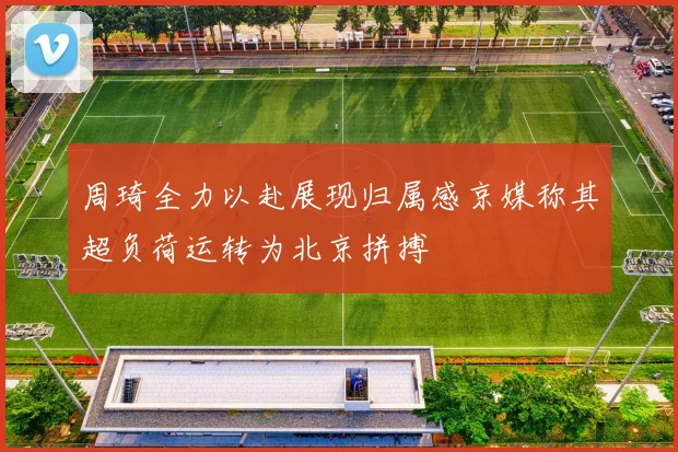 周琦全力以赴展现归属感京媒称其超负荷运转为北京拼搏