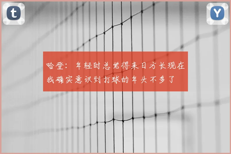 哈登：年轻时总觉得来日方长现在我确实意识到打球的年头不多了