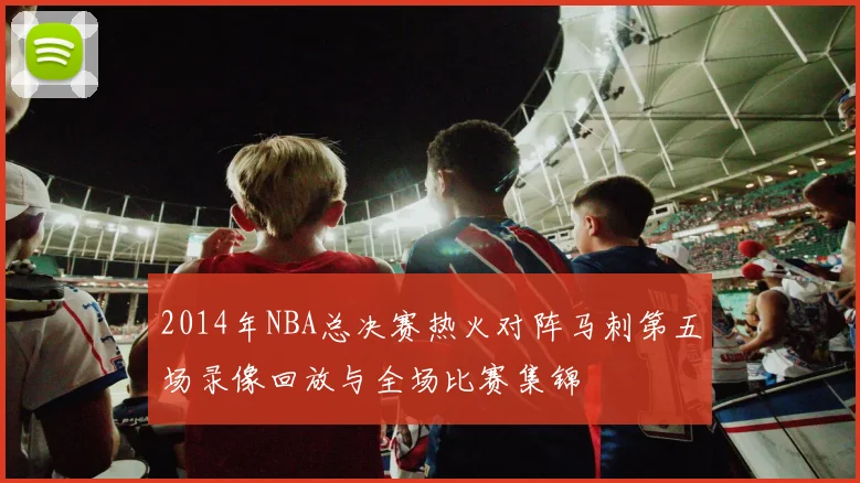 2014年NBA总决赛热火对阵马刺第五场录像回放与全场比赛集锦