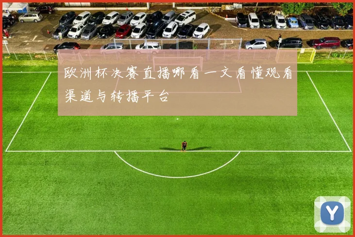 欧洲杯决赛直播哪看一文看懂观看渠道与转播平台