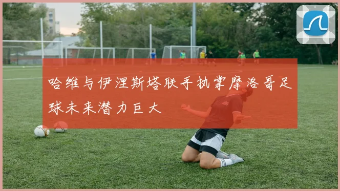 哈维与伊涅斯塔联手执掌摩洛哥足球未来潜力巨大