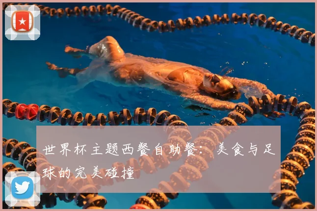世界杯主题西餐自助餐：美食与足球的完美碰撞