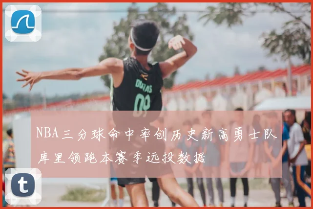 NBA三分球命中率创历史新高勇士队库里领跑本赛季远投数据