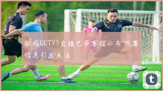 欧冠CCTV5直播巴萨赛程公布 观赛信息引发关注
