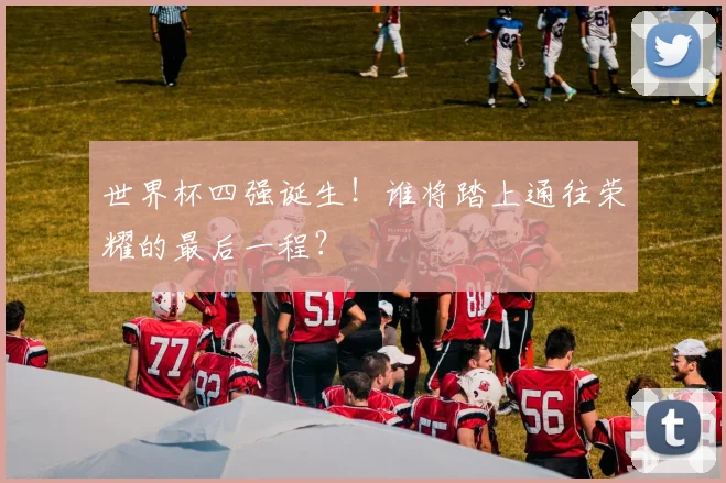 世界杯四强诞生！谁将踏上通往荣耀的最后一程？