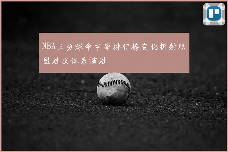 NBA三分球命中率排行榜变化折射联盟进攻体系演进