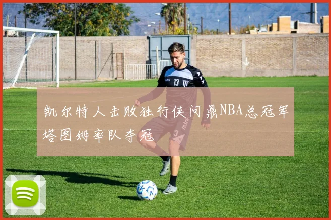 凯尔特人击败独行侠问鼎NBA总冠军塔图姆率队夺冠