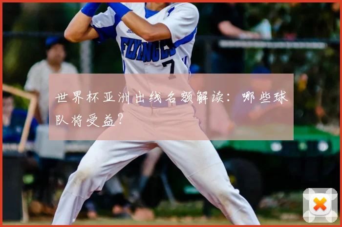 世界杯亚洲出线名额解读：哪些球队将受益？