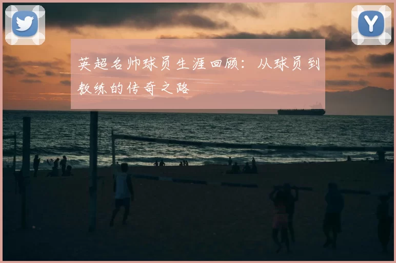 英超名帅球员生涯回顾:从球员到教练的传奇之路