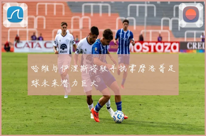 哈维与伊涅斯塔联手执掌摩洛哥足球未来潜力巨大