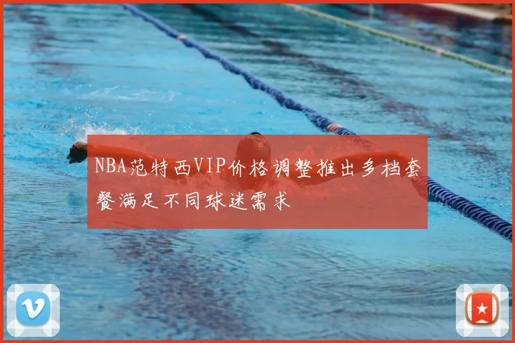 NBA范特西VIP价格调整推出多档套餐满足不同球迷需求
