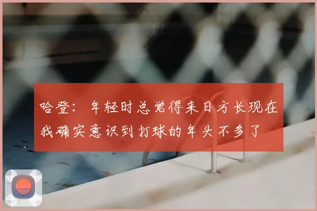 哈登：年轻时总觉得来日方长现在我确实意识到打球的年头不多了