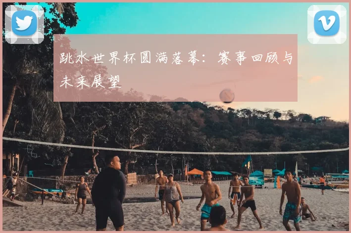 跳水世界杯圆满落幕：赛事回顾与未来展望