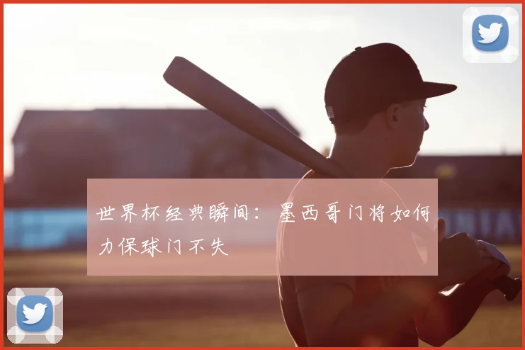 世界杯经典瞬间：墨西哥门将如何力保球门不失