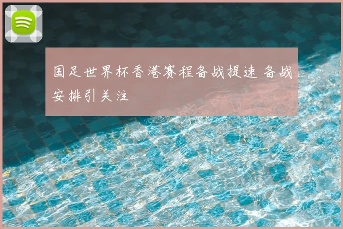 国足世界杯香港赛程备战提速 备战安排引关注