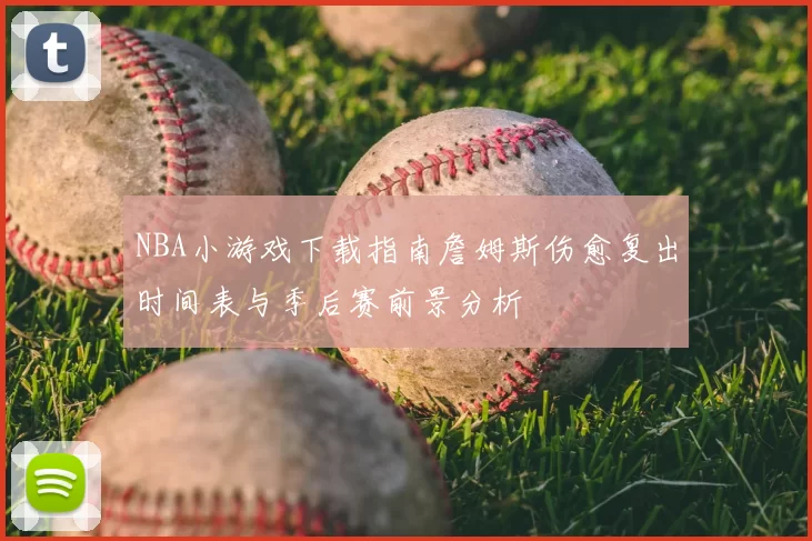 NBA小游戏下载指南詹姆斯伤愈复出时间表与季后赛前景分析