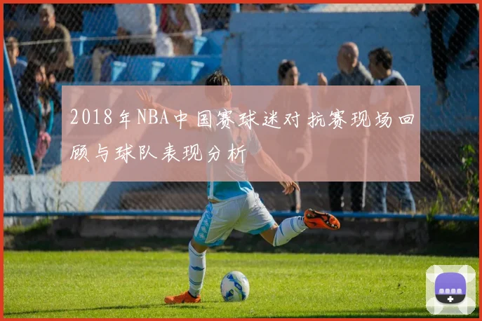 2018年NBA中国赛球迷对抗赛现场回顾与球队表现分析