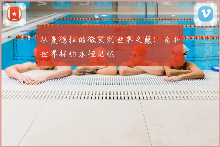 从曼德拉的微笑到世界之巅:南非世界杯的永恒记忆