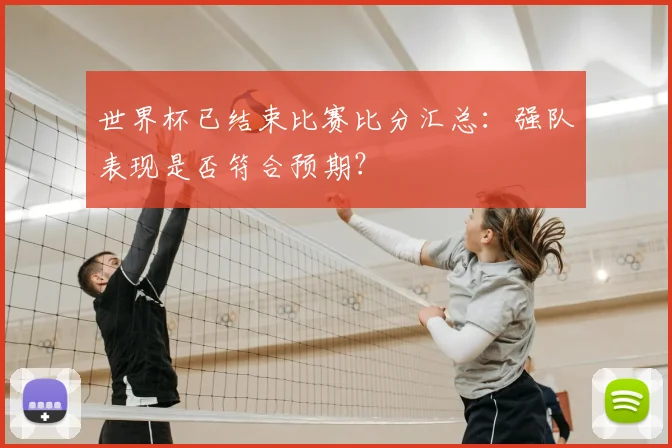 世界杯已结束比赛比分汇总：强队表现是否符合预期？
