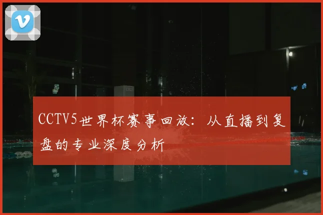 CCTV5世界杯赛事回放：从直播到复盘的专业深度分析