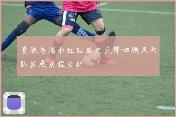 曼联与浦和红钻历史交锋回顾及两队发展历程分析