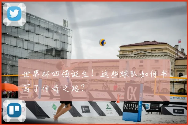 世界杯四强诞生！这些球队如何书写了传奇之路？