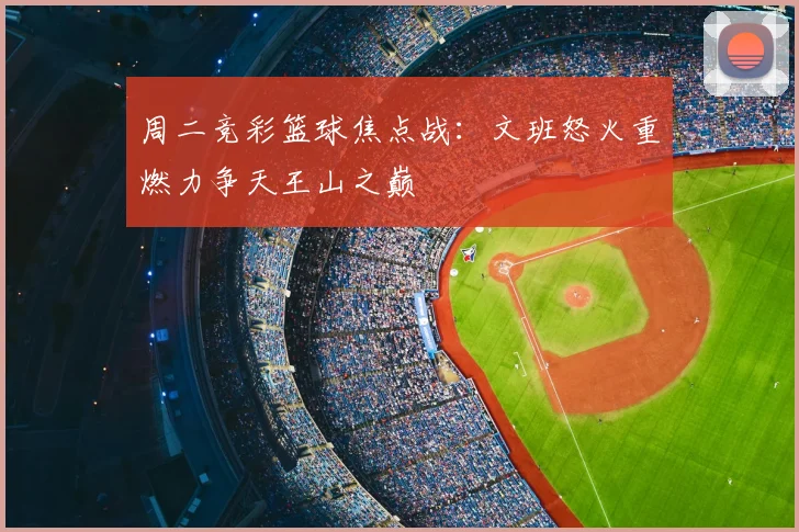 周二竞彩篮球焦点战:文班怒火重燃力争天王山之巅