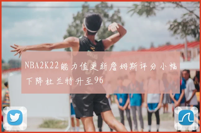 NBA2K22能力值更新詹姆斯评分小幅下降杜兰特升至96