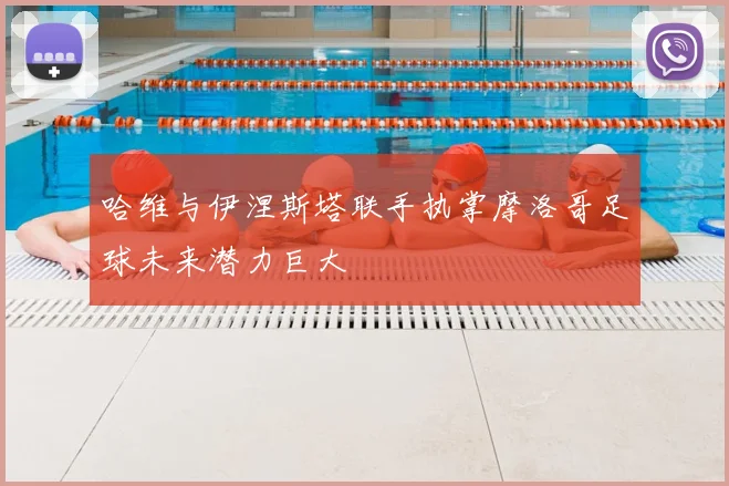 哈维与伊涅斯塔联手执掌摩洛哥足球未来潜力巨大