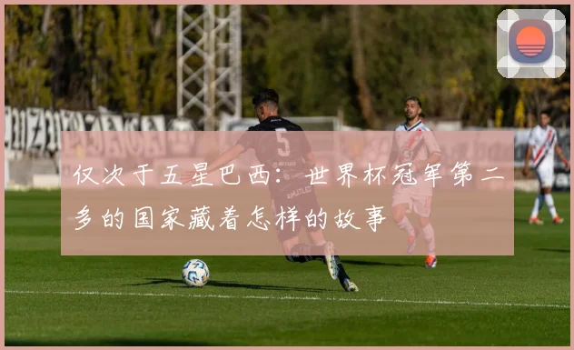 仅次于五星巴西：世界杯冠军第二多的国家藏着怎样的故事