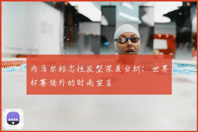 内马尔标志性发型深度分析：世界杯赛场外的时尚宣言