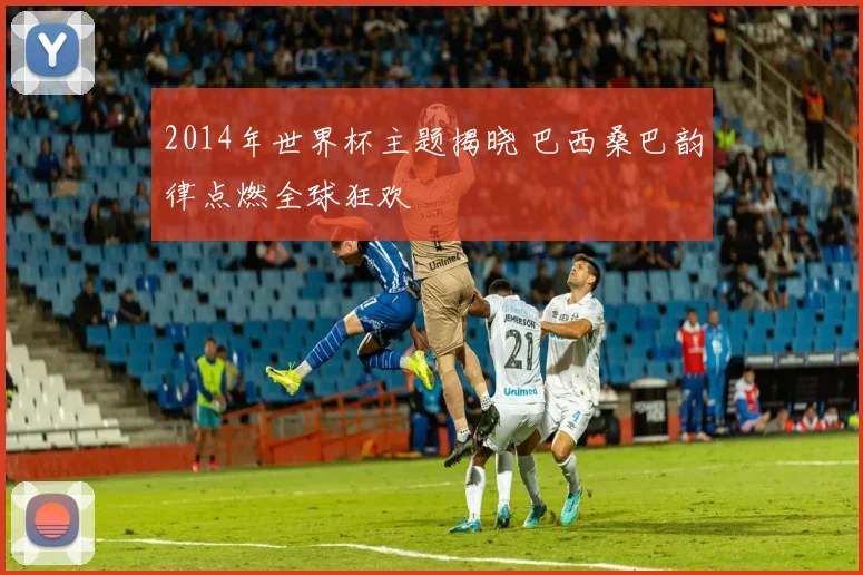 2014年世界杯主题揭晓 巴西桑巴韵律点燃全球狂欢
