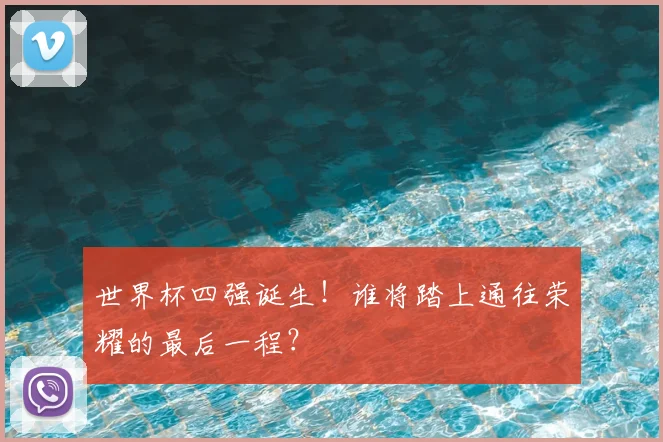 世界杯四强诞生！谁将踏上通往荣耀的最后一程？