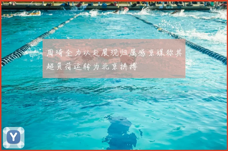 周琦全力以赴展现归属感京媒称其超负荷运转为北京拼搏